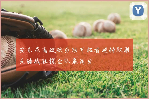 安东尼高效砍分助开拓者逆转取胜关键战独揽全队最高分