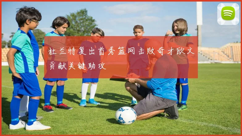 杜兰特复出首秀篮网击败奇才欧文贡献关键助攻