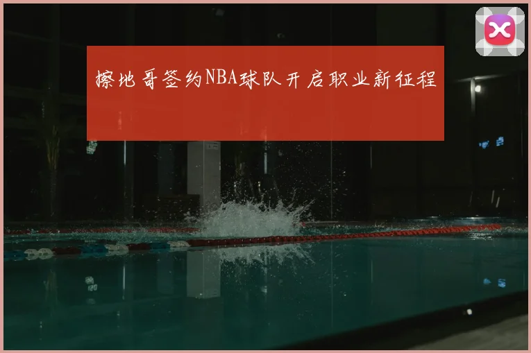 擦地哥签约NBA球队开启职业新征程