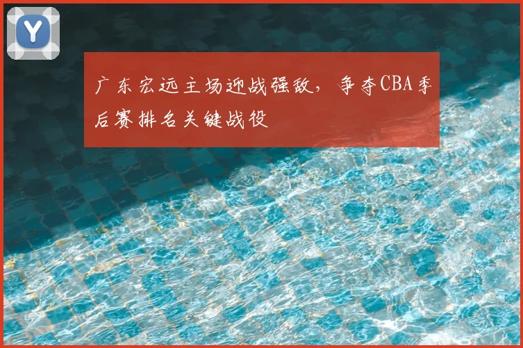 广东宏远主场迎战强敌,争夺CBA季后赛排名关键战役