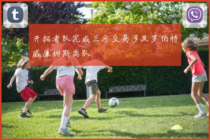 开拓者队完成三方交易涉及罗伯特威廉姆斯离队