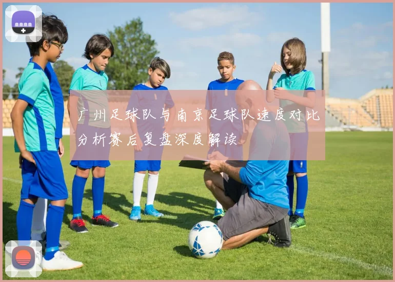 广州足球队与南京足球队速度对比分析赛后复盘深度解读