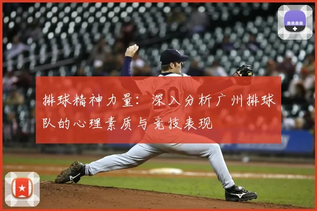 排球精神力量：深入分析广州排球队的心理素质与竞技表现